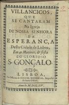 VILANCICOS QUE SE CANTARAM NA IGREJA DE NOSSA SENHORA DA ESPERANCA DESTA CIDADE DE LISBOA, NAS MATINAS E FESTA DO GLORIOSO S. GONCALO<br/>Villancicos, que se cantaram na Igreja de Nossa Senhora da Esperança desta Cidade de Lisboa, em as Matinas, & festa do glorioso S. Gonçalo. - Lisboa : na Officina de Miguel Manescal, Impressor do Santo Officio, 1714. - 29 p. ; 8º (15 cm)