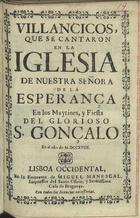 VILLANCICOS QUE SE CANTARON EN LA IGLESIA DE NUESTRA SENORA DE LA ESPERANCA EN LOS MAITINES E FIESTA DEL GLORIOSO S. GONCALO EN EL ANO DE 1718<br/>Villancicos, que se cantaron en la Iglesia de Nuestra Señora de la Esperança en los Maytines, y Fiesta del glorioso S. Gonçalo en el año de MDCCXVIII. - Lisboa Occidental : en la Emprenta de Miguel Manescal, Impressor del Santo Officio, y Serenissima Casa de Bragança, 1718. - 23 p. ; 8º (15 cm)