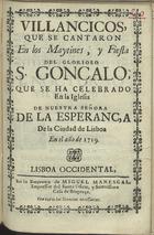 VILLANCICOS QUE SE CANTARON EN LOS MAITINES E FIESTA DEL GLORIOSO S. GONCALO, QUE SE HA CELEBRADO EN LA IGLESIA DE NUESTRA SENORA DE LA ESPERANCA DE LA CIUDAD DE LISBOA EN EL ANO DE 1719<br/>Villancicos, que se cantaron en los Maytines, y Fiesta del glorioso S. Gonçalo, que se ha celebrado en la Iglesia de Nuestra Señora de la Esperança de la Ciudad de Lisboa en el año de 1719. - Lisboa Occidental : en la Emprenta de Miguel Manescal, Impressor del Santo Officio, y Serenissima Casa de Bragança, [1719]. - 31 p. ; 8º (15 cm)