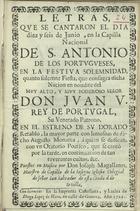 MAGALHAES, José, ca 1726<br/>Letras, que se cantaron el dia diez y seis de Junio, en la Capilla Nacional de S. Antonio de los Portugueses, en la Festiva Solemnidad, quanto solemne Fiesta, que consagra dicha Nacion en nombre del... Señor Don Juan V. Rey de Portugal, Su Venerado Patrono, en el Estreno de su Dorado Retablo, la mayor parte con limosnas de dicho Augusto Monarca, à quien se dedican con vn Oratorio Poetico, que se cantò por la tarde, en continuacion de tan reverentes cultos, &c. / puestos en musica por Don Joseph Magallanes. - [Sevilha] : en la Imprenta Castellana, y Latina de Diego Lopez de Haro, 1726. - [24] p. ; 8º (15 cm)