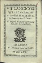 VILANCICOS, QUE SE CANTARAM NA PROFISSAO DE FRANCISCA DO SACRAMENTO E SILVA, NO MOSTEIRO DE CHELAS DAS CONEGAS REGRANTES DE S. AGOSTINHO<br/>Villancicos, que se cantaram na Profissaõ de Francisca do Sacramento, & Sylva, no Mosteiro de Chellas das Conegas Regrantes de S. Augustinho. - Em Lisboa : na Officina de Joam da Costa, 1675. - 39, [1 br.] p. ; 8º (15 cm)
