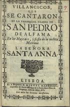 VILLANCICOS QUE SE CANTARON EN LA PAROQUIAL IGLESIA DE SAN PEDRO DE ALFAMA EN LOS MAITINES E FIESTA DE LA INCLITA MATRONA LA SENORA SANTA ANA<br/>Villancicos que se cantaron en la Paroquial Iglesia de San Pedro de Alfama en los Maytines, y fiesta de la inclita Matrona la Señora Santa Anna. - Lisboa : en la Emprenta de Miguel Manescal, Impressor del Santo Officio, y de la Serenissima Caza de Bragança, 1716. - 30 p. ; 8º (15 cm)