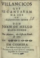 VILANCICOS QUE SE CANTARAM NA SE DO SENHOR DOM JOAO DE MELO BISPO CONDE NAS MATINAS E FESTA DO NATAL DE 1702<br/>Villancicos que se cantaram na See do illustrissimo Senhor Dom Joam de Mello Bispo Conde Nas Matinas, e festa do Natal. de 1702. - Em Coimbra : na Officina de Antonio Simoens impressor da Universidade, 1706. - 28 p. ; 8º (15 cm)