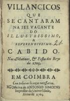 VILANCICOS QUE SE CANTARAM NA SE VACANTE DO CABIDO NAS MATINAS E FESTA DOS REIS DE 1705<br/>Villancicos que se cantaram na see vacante do illustrissimo e reverendissimo Cabido nas matinas, e festa dos reys de 1705. - Em Coimbra : na Officina de Antonio Simoens impressor da Universidade, 1704. - 30 p. ; 8º (15 cm)