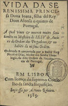 DIAS, Nicolau, O.P. ?-1596,<br/>Vida da serenissima princesa Dona Ioana filha del Rey Dom Afonso o quinto de Portugal a qual viueo e morreo muito santame[n]te no Mosteiro de Iesu de Aueiro da Ordem dos Pregadores e no habito da mesma Ordem / ordenada & concertada por o Padre Frey Nicolao Dias, Mestre em Sancta Theologia da dita Ordem da Prouincia de Portugal. - Em Lisboa : impressa per Antonio Ribeiro, 1585. - [8], 88 f. ; 8º (15 cm)