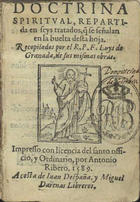 LUIS de Granada, O.P. 1504 -1588,<br/>Doctrina spiritual repartida en seys tratados que se señalan en la buelta desta hoja / recopilados por el R.P.F. Luys de Granada de sus mismas obras. - [Lisboa] : por Antonio Ribero : a costa de Iuan Despaña y Miguel Darenas, 1589. - [2 br., 16], 2-264 f. : il. ; 16º (10 cm)