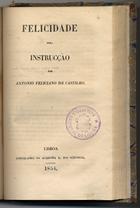 CASTILHO, António Feliciano de, 1800-1875<br/>Felicidade pela instrucção / por António Feliciano de Castilho. - Lisboa : Typ. da Academia R. das Sciencias, 1854. - [8], 117, [3] p. ; 20 cm