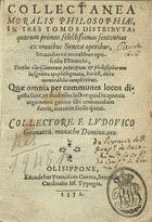 LUIS de Granada, O.P. 1504 -1588,<br/>Collectanea moralis philosophiae : in tres tomos distributa ; quorum primus selectissimas sententias ex omnibus Senecae operibus ; secundus ex moralibus opusculis Plutarchi ; tertius clarissimorum & philosophorum insigniora apophthegmata hoc est dicta memorabilia complectitur... / collectore F. Ludouico Granateñ. monacho dominicano. - Olisippone : excudebat Franciscus Correa, 1571. - [4 br., 24], 1017, [13, 8 br.] p. ; 8º (15 cm)