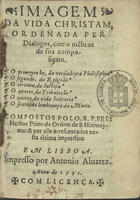 PINTO, Heitor, O.S.J. 1528?-1584?,<br/>Imagem da vida christam ordenada per dialogos como me[m]bros de sua composição... / compostos polo R.P. Frey Hector Pinto da Ordem de S. Hieronymo & per elle acrescentados nesta vltima impressam. - Em Lisboa : por Antonio Aluarez, 1591. - [8], 272 f. ; 8º (15 cm)