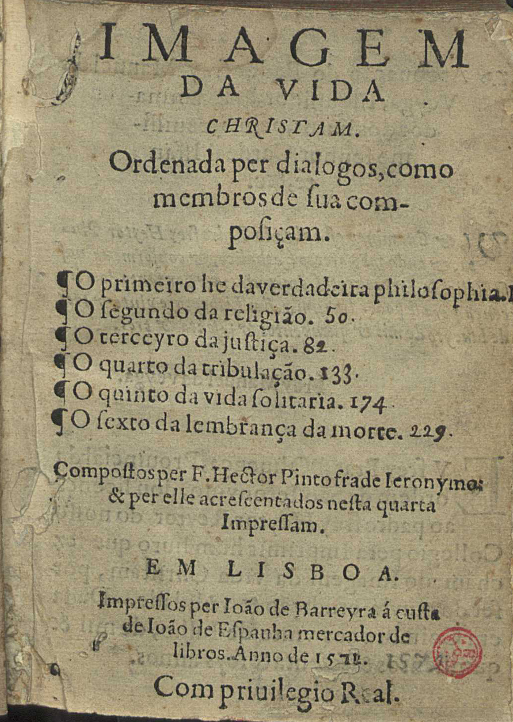 PINTO, Heitor, O.S.J. 1528?-1584?,<br/>Imagem da vida christam ordenada per dialogos como membros de sua composiçam... / compostos per F. Hector Pinto frade Ieronymo & per elle acrescentados nesta quarta impressam. - Em Lisboa : per Ioão de Barreyra : á custa de Ioão de Espanha, mercador de libros, 1572. - [8], 284 f. ; 8º (14 cm)