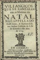 VILANCICOS, QUE SE CANTARAM NAS MATINAS DO NATAL NA CAPELA DO SENHOR CABIDO DA S. SE DE COIMBRA ESTE ANO DE 1719<br/>Villancicos, que se cantaram em as Matinas do Natal na cappella do Illustrissimo, & Reverendissimo Senhor Cabbido da S. Sé de Coimbra este Año de 1719. - Em Coimbra : na Officina de de Joseph Antunes da Sylva, Impressor da Universidade, 1719. - 32 p. ; 8º (15 cm)