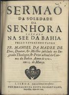 BULHOES, Manuel da Madre de Deus, O.C. 1663-1731,<br/>Sermaõ da Soledade da Senhora pregado na See da Bahia pello Reverendo Padre Fr. Manuel da Madre de Deus, Doutor, & Mestre jubilado na Sagrada Theologia, & Prior actual do Carmo da Bahia. Anno de 1701, em 25. de Março. - Lisboa : por Bernardo da Costa de Carvalho, Impressor, 1702. - 40 p. ; 4º (19 cm)