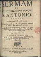 SANTO TOMAS, Francisco de, C.S.J.E. 1661-1725<br/>Sermam do nosso insigne portuguez S. Antonio pregado na occurrencia do Lausperenne na Parochial de S. Jorge desta Cidade de Lisboa, em vinte e quarto do mez de Novembro de 1701 / pelo Padre Francisco de Santo Thomas, Conego Secular da Congregação de S. João Evangelista, & natural da Cidade do Porto.... - Lisboa : na Officina de Antonio Pedroso Galraõ, 1702. - 28 p. ; 4º (21 cm)