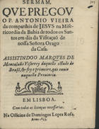 VIEIRA, António, S.J. 1608-1697,<br/>Sermam,/ que pregou/ o P. Antonio Vieira/... na Mise-/ricordia da Bahia de Todos os San-/tos em dia da Visitaçaõ de/ Nossa Señora Orago/ da Casa./... - Em Lisboa/ : na officina de Domingos Lopes Rosa/, 1655/. - [14] f. ; 4º (19 cm)