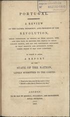 Portugal : a review of the causes, tendency, and progress of the revolution... to which is added a report on the state of the nation, lately submitted to the cortes. - London : to be had of Ridgway, Piccadilly and Richardson, Royal Exchange, 1821. - 63, XLI p. ; 21 cm