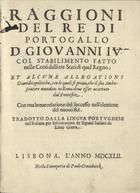 RAGIONI DEL RE DI PORTOGALLO DON GIOVANNI IVALLEGAZIONI GIURIDICOPOLITICHERELAZIONE DEL SUCCESSO NELLª ELEZIONE DEL NUOVO RE<br/>Raggioni del Reª di Portogallo D. Giovanni IV: col stabilimento fatto nelle Corti dalli tre Stati di quel Regno; et alcune Allegationi giuridicopolitiche, con le quali si prova, che il suo ambasciatore mandato in Roma deve esser accettato dal Pontefice. Con una breve relatione del successo nellª elettione del nuovo Ré / tradotto dalla lingua portughese nellª italiana per informatione de signori italiani da Livio Giotta. - Lisbona : nella stamperia di Paolo Craesbecck, 1642. - [4], 90 p. ; 4º (21 cm)