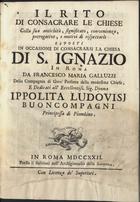 GALLUZZI, Francesco Maria, 1671-1731<br/>Il rito di consacrare le chiese : colls sua antichità, significato, convenienza, prerogative, e motivi di rispettarle esposti in occasione di consacrarsi la chiesa di S. Ignazio in Roma... / Francesco Maria Galluzzi. - Roma : Salvioni nell´Archiginnasio della Sapienza, 1722. - [1] grav., [14], 46 p. ; 21 cm