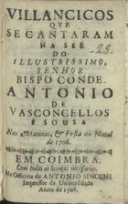 VILANCICOS QUE SE CANTARAM NA SE DO SENHOR BISPO CONDE ANTONIO DE VASCONCELOS E SOUSA NAS MATINAS E FESTA DO NATAL DE 1706<br/>Villancicos que se cantaram na See do Illustrissimo, Senhor Bispo Conde Antonio de Vasconcellos e Sousa nas Matinas, & festa do Natal de 1706. - Em Coimbra : na Officina de Antonio Simoens impressor da Universidade, 1706. - 27, [1] p. ; 8º (15 cm)