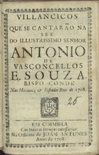 VILANCICOS QUE SE CANTARAO NA SE DO SENHOR ANTONIO DE VASCONCELLOS E SOUSA, BISPO CONDE NAS MATINAS E FESTA DOS REIS DE 1708<br/>Villancicos que se cantarão na See do Illustrissimo Senhor Antonio de Vasconcellos e Souza. Bispo Conde nas Matinas, & festa dos Reis de 1708. - Em Coimbra : na Officina de Joam Antunes, 1708. - 23, [1] p. ; 8º (15 cm)