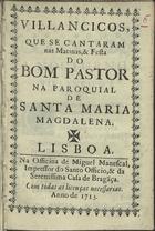 VILANCICOS QUE SE CANTARAM NAS MATINAS E FESTA DO BOM PASTOR NA PAROQUIAL DE SANTA MARIA MADALENA<br/>Villancicos, que se cantaram nas Matinas, & Festa do Bom Pastor na Paroquial de Santa Maria Magdalena. - Lisboa : na Officina de Miguel Manescal, impressor do Santo Officio, & da Serenissima Casa de Braga[n]ça, 1713. - 31, [1] p. ; 8º (15 cm)