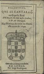 VILANCICOS, QUE SE CANTARAM NA CAPELA REAL DO REI D. JOAO IV DE PORTUGAL, NAS MATINAS DA NOITE DO NATAL, ESTE ANO DE 1640<br/>Villancicos, que se cantaraõ na capella real del rey D. Ioam nosso Senhor, o IV. de Portugal, nas Matinas da noite do Natal, este anno de 1640. - Em Lisboa : por Jorge Rodrigues, [1640]. - [12] f. ; 8º ( 15 cm)