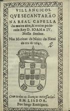 VILANCICOS QUE SE CANTARAM NA REAL CAPELA DO REI D. JOAO IV NAS MATINAS DA NOITE DO NATAL DA ERA DE 1641<br/>Villancicos que se cantarão na Real Capela do muito alto, & muito poderoso Rei D. João o IV. Nosso Senhor. nas matinas da Noite do Natal da era de 1641. - Em Lisboa : por Iorge Rodrigez[sic], 1641. - [11] f. ; 8º (15 cm)