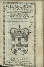 VILANCICOS QUE SE CANTARAM NA CAPELA DO REI DOM JOAO QUARTO, NAS MATINAS DA NOITE DO NATAL DE 1645<br/>Villancicos, que se cantaram na Capella, do muyto alto, & muyto poderoso Rey Dom Ioam o Quarto, o amado nosso Senhor nas matinas da noute do Natal de 1645. - Em Lisboa : por Paulo Craesbeeck, 1645. - [12] f. ; 8º (15 cm)
