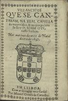 VILANCICOS QUE SE CANTARAM NA REAL CAPELA DO REI D. JOAO IV NAS MATINAS DA NOITE DE NATAL DA ERA DE 1647<br/>Villancicos que se cantaram, na Real Capella do muyto alto, & muyto poderoso rey D. Ioam o IV. nosso Senhor. Nas matinas da noite de Natal da era de 1647. - Em Lisboa : por Manoel Gomes de Carualho, [1647]. - [12] f. ; 8º (15 cm)