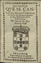 VILANCICOS QUE SE CANTARAM NA REAL CAPELA DO REI DOM JOAO IV NAS MATINAS DOS REIS DA ERA DE 1648<br/>Villancicos, que se cantaram, na Real Capella do muyto alto, & muyto poderoso Rey Dom Ioam o IV. nosso Senhor. Nas matinas dos Reys da era de 1648. - Em Lisboa : por Manoel Gomes de Carualho, [1648]
