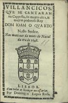 VILANCICOS QUE SE CANTARAM NA CAPELA DO REI DOM JOAO IV NAS MATINAS DA NOITE DO NATAL DA ERA DE1648<br/>Villancicos, que se cantaram na Capella, do muyto alto, & muyto poderoso Rey Dom Ioam o Quarto Nosso Senhor. Nas matinas da noute do Natal da era de1648. - Lisboa : por Domingos Lopes Rosa, [1648]. - [12] f. ; 8º (15 cm)