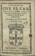VILANCICOS QUE SE CANTARAM NA REAL CAPELA DO REI D. JOAO IV NAS MATINAS DA NOITE DO NATAL DA ERA DE 1649<br/>Villancicos que se cantaram na Real Capella do muyto alto, & muyto poderoso Rey D. Ioam o IV. nosso Senhor, nas matinas da noite do Natal da era de 1649. - Em Lisboa : por M[anu]el Gomez de Car[valh]o, 1649. - [15] f. ; 8º (15 cm)