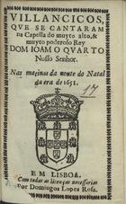 VILANCICOS QUE SE CANTARAM NA CAPELA DO REI DOM JOAO QUARTO NAS MATINAS DA NOITE DO NATAL DA ERA DE 1651<br/>Villancicos, que se cantaram na Capella do muyto alto, & muyto poderoso Rey Dom Ioam o Quarto Nosso Senhor. Nas matinas da noute do Natal da era de 1651. - Em Lisboa : por Domingos Lopes Rosa, [1651]. - [16] ; 8º (15 cm)