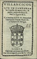 VILANCICOS QUE SE CANTARAM NA CAPELA DO REI D. JOAO QUARTO NAS MATINAS DA FESTA DA IMACULADA CONCEICAO DA VIRGEM MAE DE DEUS PADROEIRA DE PORTUGAL<br/>Villancicos que se cantaram na Capella do muyto alto, & muito poderoso Rey D. Ioão o Quarto N. S. Nas matinas da festa da Immaculada Conceição da Virgem May de Deos Padroeira de Portugal. - Lisboa : por Domingos Lopes Rosa, 1653. - [10] f. ; 8º (15 cm)
