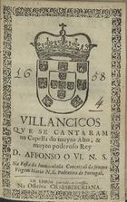 VILANCICOS QUE SE CANTARAM NA CAPELA DO REI D. AFONSO O VI. NA FESTA DA IMACULADA CONCEICAO DA SEMPRE VIRGEM MARIA N. S. PADROEIRA DE PORTUGAL<br/>Villancicos que se cantaram na Capella do muyto alto, & muyto poderoso Rey D. Affonso o VI. N.S. na festa da Immaculada Conceiçaõ da sempre Virgem Maria N. S. Padroeira de Portugal. - Em Lisboa : na Officina Craesbeeckiana, [1658]. - [8] f. ; 8º (15 cm)