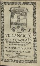 VILANCICOS QUE SE CANTARAM NA CAPELA DO REI D. AFONSO VI NAS MATINAS E FESTA DO NATAL DE 1659<br/>Villancicos que se cantarão na Capella do muito alto, & muito poderoso Rey D. Affonso o VI. N. S. nas matinas, & festa do Natal de 1659. - LIsboa : por Antonio Craesbeeck, 1659. - [15] f. ; 8º (15 cm)
