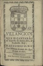 VILANCICOS QUE SE CANTARAM NA CAPELA DO REI D. AFONSO VI NAS MATINAS DA NOITE DOS REIS DO ANO DE 1661<br/>Villancicos que se cantarão na Capella do muito alto, & muito poderoso Rey D. Affonso VI. N. S. nas matinas da noute dos Reys do anno de 1661. - Em Lisboa : por Antonio Craesbeeck, [1661]. - [8] f. ; 8º (15 cm)