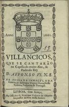 VILANCICOS QUE SE CANTARAM NA CAPELA DO REI D. AFONSO VI NA FESTA DA IMACULADA CONCEICAO DA SEMPRE VIRGEM MARIA, NOSSA SENHORA, PADROEIRA DE PORTUGAL<br/>Villancicos que se cantarão na Capella do muito alto, & muito poderoso Rey D. Affonso VI. N. S. na festa da Immaculada Conceição da sempre Virgem Maria, Nossa Senhora, Padroeira de Portugal. - Lisboa : na Officina de Henrique Valente de Oliveira, Impressor delRey Nosso Senhor, 1661. - [8] f. ; 8º (15 cm)