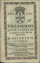 VILANCICOS QUE SE CANTARAM NA CAPELA DO REI D. AFONSO VI. NA FESTA DA IMACULADA CONCEICAO DA SEMPRE VIRGEM MARIA N. S. PADROEIRA DE PORTUGAL<br/>Villancicos que se cantarão na Capella do muito alto, & poderoso Rey D. Affonso VI. Nosso Senhor. Na Festa da Immaculada Conceição da sempre Virgem Maria N. S. Padroeira de Portugal. - Lisboa : na Officina de Henrique Valente de Oliueira, Impressor del Rey N.S., 1662. - [8] f. ; 8º (15 cm)