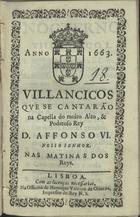 VILANCICOS QUE SE CANTARAM NA CAPELA DO REI D. AFONSO VI NAS MATINAS DOS REIS<br/>Villancicos que se cantarão na Capella do muito alto, & poderoso Rey D. Affonso VI. Nosso Senhor. Nas Matinas dos Reys. - Lisboa : na Officina de Henrique Valente de Oliueira, Impressor del Rey N.S., 1663. - [11] f. ; 8º (15 cm)