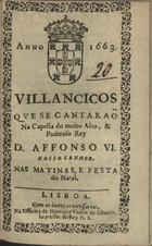 VILANCICOS QUE SE CANTARAM NA CAPELA DO REI D. AFONSO VI NAS MATINAS E FESTA DO NATAL<br/>Villancicos que se cantaraõ na Capella do muito alto, & poderoso Rey D. Affonso VI. Nosso Senhor. Nas Matinas, e festa do Natal. - Lisboa : na officina de Henrique Vale[n]te de Oliueira, Impressor del Rey N. S., 1663. - [13] f. ; 8º (15 cm)