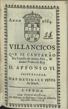 VILANCICOS QUE SE CANTARAM NA CAPELA DO REI D. AFONSO VI NAS MATINAS, E FESTA DO NATAL<br/>Villancicos que se cantarão na Capella do muito alto, & muito poderoso Rey D. Affonso VI. Nosso Senhor. Nas Matinas, e Festa do Natal. - Lisboa : na Officina de Henrique Vale[n]te de Oliveira, 1664. - [15] f. ; 8º (15 cm)
