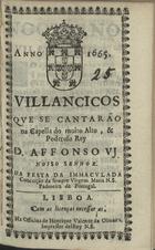 VILANCICOS QUE SE CANTARAM NA CAPELA DO REI D. AFONSO VI NA FESTA DA IMACULADA CONCEICAO DA SEMPRE VIRGEM MARIA N. S. PADROEIRA DE PORTUGAL<br/>Villancicos que se cantarão na Capella do muito alto, & poderoso Rey D. Affonso VI. Nosso Senhor. Na Festa da Immaculada Conceição da sempre Virgem Maria N.S. Padroeira de Portugal. - Lisboa : na Officina de Henrique Valente de Oliueira, impressor delRey N.S., 1665. - [8] f. ; 8º (15 cm)