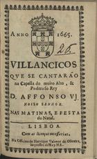 VILANCICOS QUE SE CANTARAO NA CAPELA DO REI D. AFONSO VI NAS MATINAS E FESTA DO NATAL<br/>Villancicos que se cantarão na Capella do muito alto, & poderoso Rey D. Affonso VJ. Nosso Senhor. Nas Matinas, e Festa do Natal. - Lisboa : na Officina de Henrique Valente de Oliueira, Impressor delRey N. S., 1665. - [14] f. ; 8º (15 cm)