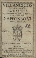 VILANCICOS QUE SE CANTARAM NA CAPELA DO REI D. AFONSO VI NAS MATINAS DA NOITE DO NATAL<br/>Villancicos que se cantarão na Capella do muito alto, e muito poderoso Rey D. Affonso VI. Nosso Senhor. Nas Matinas da Noite do Natal. - Lisboa : na Impressão de Antonio Craesbeeck de Mello, Impressor dElRey N. S. & de Sua Alteza, 1667. - [15] f. ; 8º (15 cm)