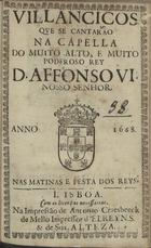 VILANCICOS QUE SE CANTARAM NA CAPELA DO REI D. AFONSO VI NAS MATINAS E FESTA DOS REIS<br/>Villancicos que se cantarão na Capella do muito alto, e muito poderoso Rey D. Affonso VI. Nosso Senhor. Nas Matinas e festa dos Reys. - Lisboa : na Impressão de Antonio Craesbeeck de Mello, Impressor d´ElRey N. S. & de Sua Alteza, 1668. - [10] f. ; 8º (15 cm)