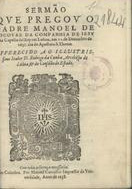 ESCOBAR, Manuel de, 1587-1665<br/>Sermão que pregou o Padre Manoel de Escovar... na Capella del Rey em Lisboa, em 21 de Dezembro de 1637. dia do Apostolo S. Thome. Offerecido ao... D. Rodrigo da Cunha Arcebispo de Lisboa.... - Em Coimbra : por Manoel Carvalho impressor da Universidade, 1638. - [3], 15 f. ; 4º (20 cm)