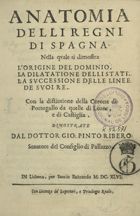 RIBEIRO, João Pinto, ca 1590-1649<br/>Anatomia delli regni di Spagna nella quale si dimostra l´origine del dominio la dilatatione delli stati la sucessione delle linee de suoire con la distintione della Corona di Portogallo da quelle di Leone, e di Castiglia / dimostrate dal dottor Gio. Pinto Ribeiro, senatore del Consiglio di Pallazo. - In Lisbona : per Sancio Beltrando, 1646. - [12], 85 p. ; 4º (22 cm)
