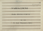 SILVA, José de Santa Rita Marques e, 1780-1837<br/>Variaçoens : para Piano Forte / Do Snr Fr. Joze Marques e Silva [Entre 1810 e 1835]. - Partitura [14 p.] ; 220x310 mm