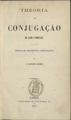 COELHO, Adolfo, 1847-1919<br/>Theoria da conjugação em latim e portuguez : estudo de grammatica comparativa / por F. Adolpho Coelho. - Lisboa : [Typ. Universal], 1870. - 136 p. ; 22 cm