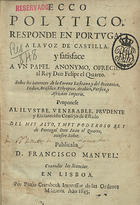 MELO, Francisco Manuel de, 1608-1666<br/>Ecco polytico : responde en Portugal a la voz de Castilla y satisface a un papel anonymo, ofrecido al Rey Don Felipe el Quarto. Sobre los intereces de la Corona Lusitana, y del Occeanico, Indico, Brasilico, Ethyopico, Arabico, Persico, y Africano Imperio. Proponese al... Consejo de Estado del... Rey de Portugal Don Juan el Quarto... / publicalo D. Francisco Manuel. - En Lisboa : por Paulo Craesbeck, Impressor de las Ordenes Militares, 1645. - [10], 200 p. : il. ; 4º (19 cm)